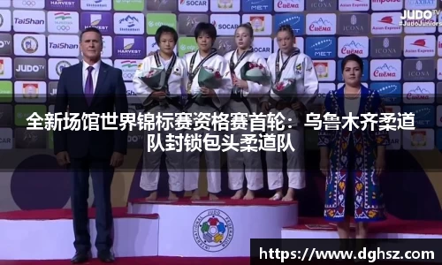 全新场馆世界锦标赛资格赛首轮：乌鲁木齐柔道队封锁包头柔道队