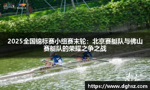 2025全国锦标赛小组赛末轮：北京赛艇队与佛山赛艇队的荣耀之争之战