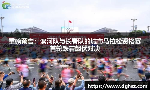 重磅预告：漯河队与长春队的城市马拉松资格赛首轮跌宕起伏对决