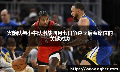 火箭队与小牛队激战四月七日争夺季后赛席位的关键对决